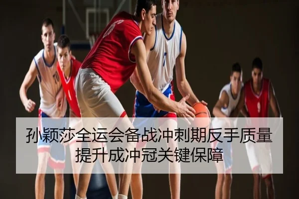 孙颖莎全运会备战冲刺期反手质量提升成冲冠关键保障