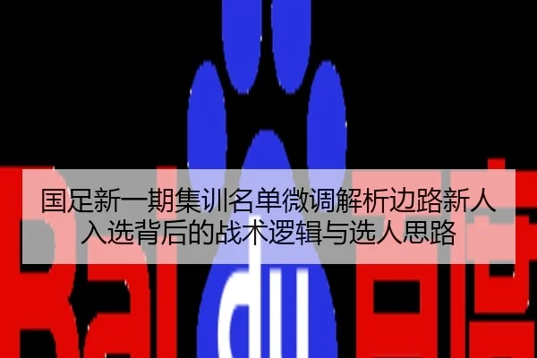 国足新一期集训名单微调解析边路新人入选背后的战术逻辑与选人思路