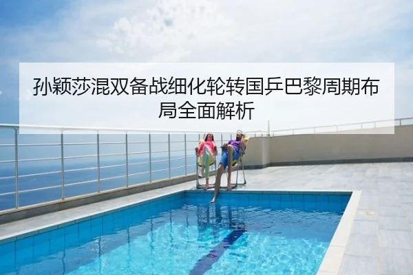 孙颖莎混双备战细化轮转国乒巴黎周期布局全面解析