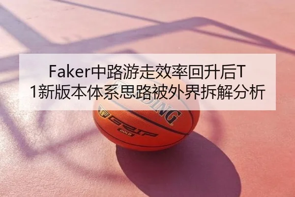 Faker中路游走效率回升后T1新版本体系思路被外界拆解分析